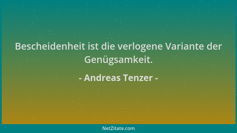 Andreas Tenzer - Bescheidenheit ist die verlogene Variante der Genügsamkeit....