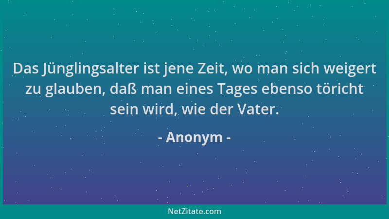 Anonym - Das Jünglingsalter ist jene Zeit, wo man sich weigert zu glauben, daß man eines Tages ebenso töricht sein wird, wi...