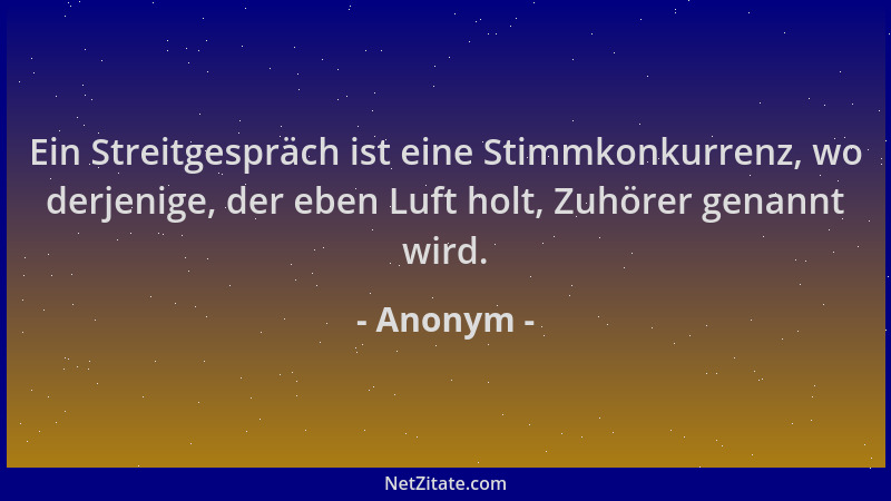 Anonym - Ein Streitgespräch ist eine Stimmkonkurrenz, wo derjenige, der eben Luft holt, Zuhörer genannt wird....