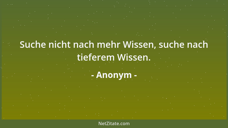Anonym - Suche nicht nach mehr Wissen, suche nach tieferem Wissen....