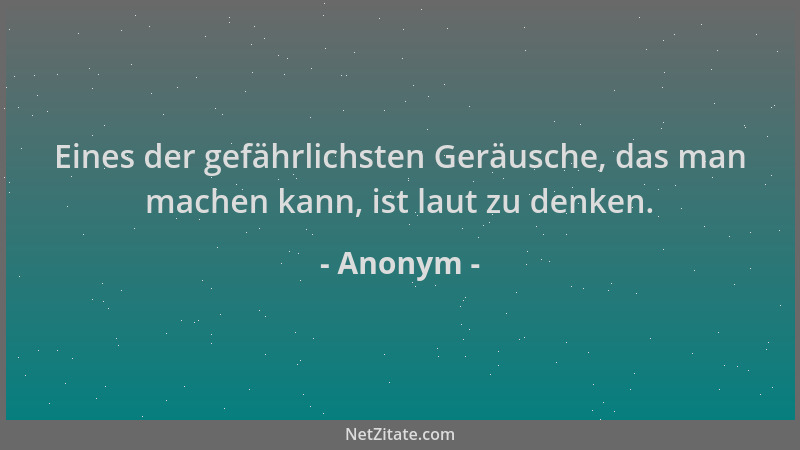 Anonym - Eines der gefährlichsten Geräusche, das man machen kann, ist laut zu denken....