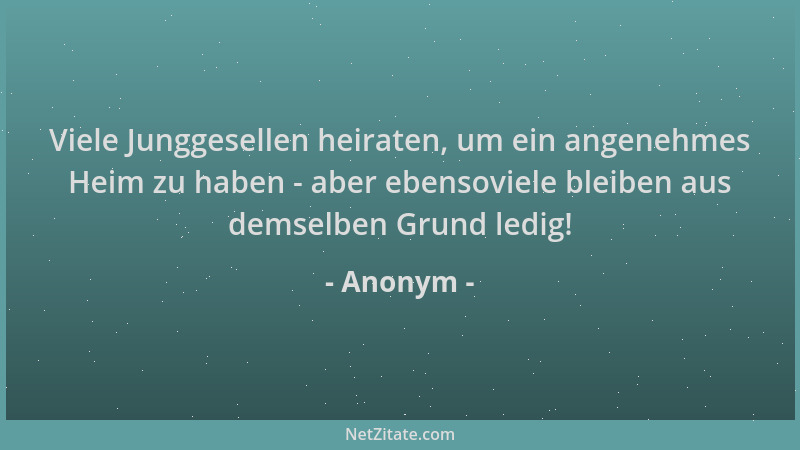 Anonym - Viele Junggesellen heiraten, um ein angenehmes Heim zu haben - aber ebensoviele bleiben aus demselben Grund ledig!...