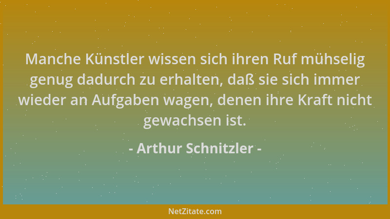 Arthur Schnitzler - Manche Künstler wissen sich ihren Ruf mühselig genug dadurch zu erhalten, daß sie sich immer wieder an...