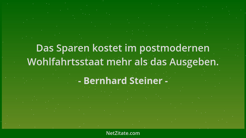 Bernhard Steiner - Das Sparen kostet im postmodernen Wohlfahrtsstaat mehr als das Ausgeben....