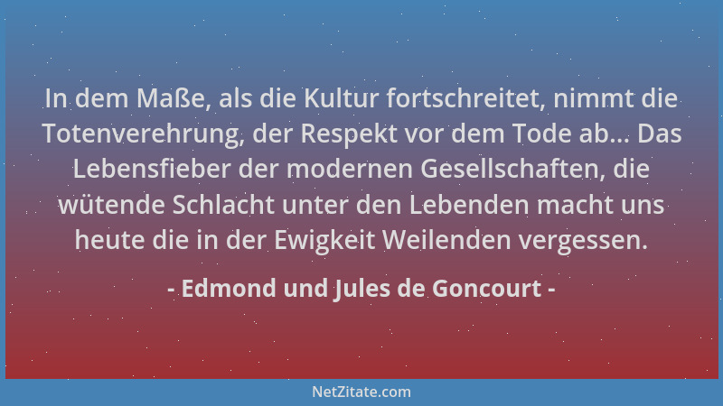 Edmond und Jules de Goncourt - In dem Maße, als die Kultur fortschreitet, nimmt die Totenverehrung, der Respekt vor dem Tod...