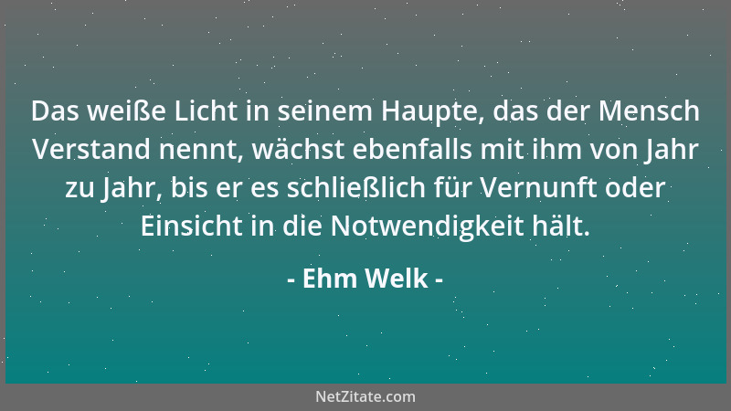 Ehm Welk - Das weiße Licht in seinem Haupte, das der Mensch Verstand nennt, wächst ebenfalls mit ihm von Jahr zu Jahr, bis...