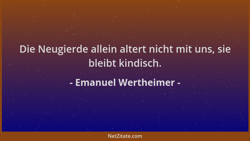 Emanuel Wertheimer - Die Neugierde allein altert nicht mit uns, sie bleibt kindisch....