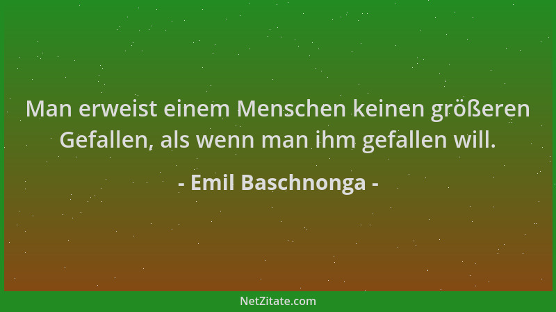 Emil Baschnonga - Man erweist einem Menschen keinen größeren Gefallen, als wenn man ihm gefallen will....