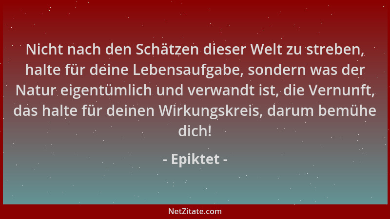 Epiktet - Nicht nach den Schätzen dieser Welt zu streben, halte für deine Lebensaufgabe, sondern was der Natur eigentümlich...