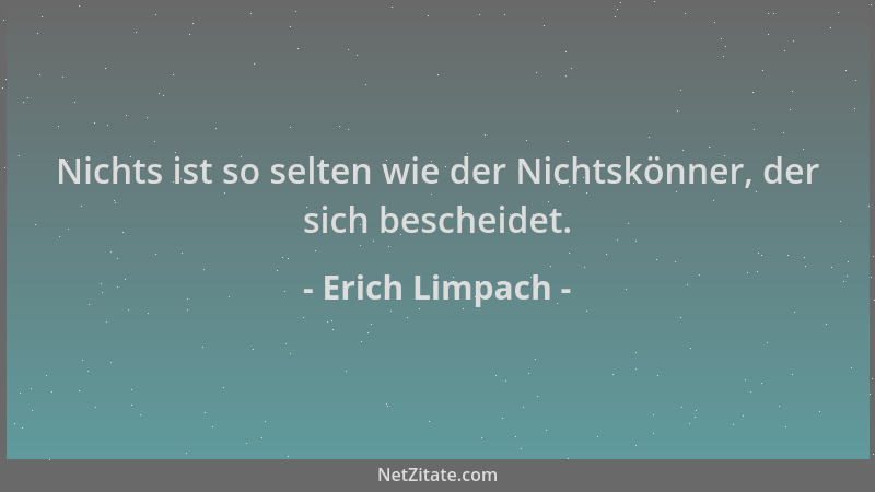 Erich Limpach - Nichts ist so selten wie der Nichtskönner, der sich bescheidet....