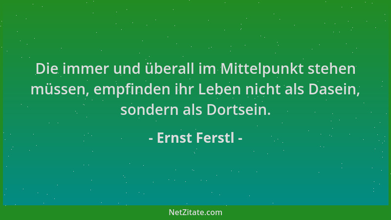 Ernst Ferstl - Die immer und überall im Mittelpunkt stehen müssen, empfinden ihr Leben nicht als Dasein, sondern als Dortse...