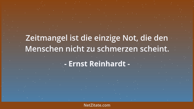 Ernst Reinhardt - Zeitmangel ist die einzige Not, die den Menschen nicht zu schmerzen scheint....
