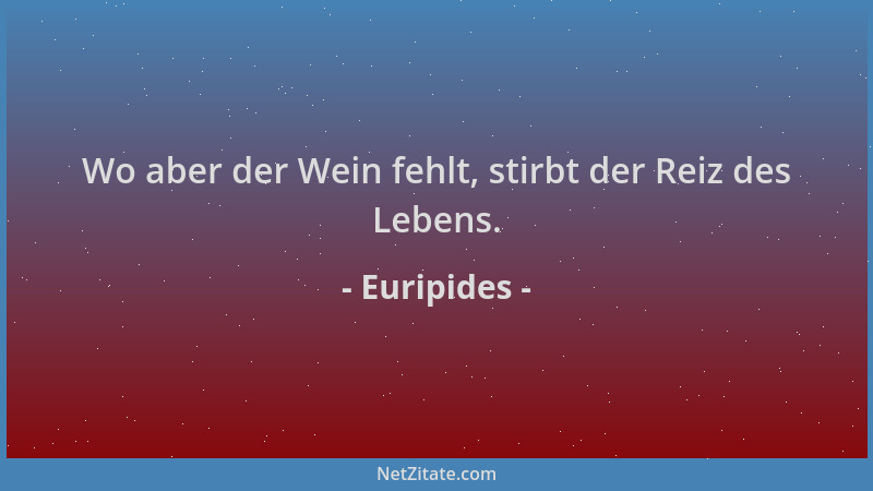 Euripides - Wo aber der Wein fehlt, stirbt der Reiz des Lebens....