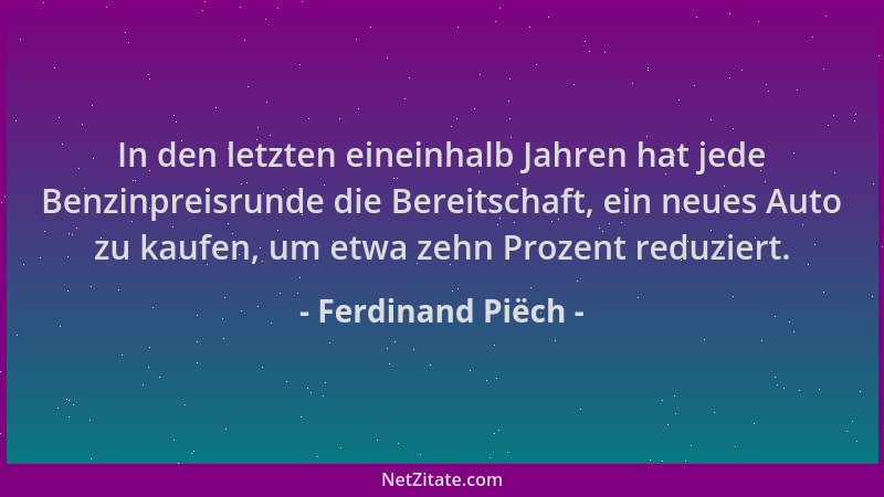 Ferdinand Piëch - In den letzten eineinhalb Jahren hat jede Benzinpreisrunde die Bereitschaft, ein neues Auto zu kaufen, um...