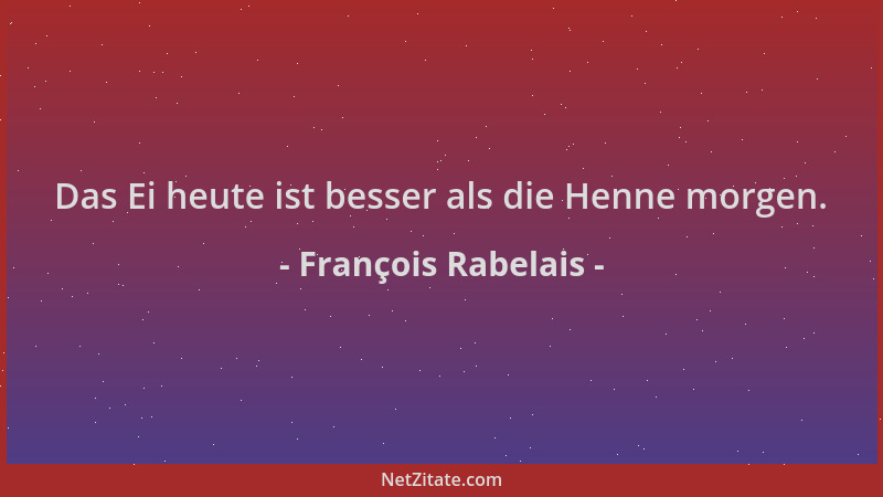 François Rabelais - Das Ei heute ist besser als die Henne morgen....
