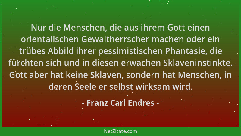 Franz Carl Endres - Nur die Menschen, die aus ihrem Gott einen orientalischen Gewaltherrscher machen oder ein trübes Abbild...