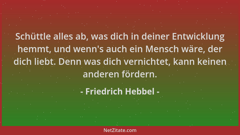 Friedrich Hebbel - Schüttle alles ab, was dich in deiner Entwicklung hemmt, und wenn 's auch ein Mensch wäre, der dich liebt...