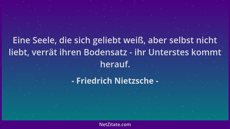 Friedrich Nietzsche - Eine Seele, die sich geliebt weiß, aber selbst nicht liebt, verrät ihren Bodensatz - ihr Unterstes ko...