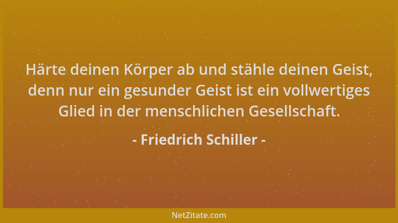 Friedrich Schiller - Härte deinen Körper ab und stähle deinen Geist, denn nur ein gesunder Geist ist ein vollwertiges Glied...