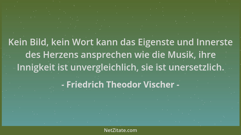 Friedrich Theodor Vischer - Kein Bild, kein Wort kann das Eigenste und Innerste des Herzens ansprechen wie die Musik, ihre...