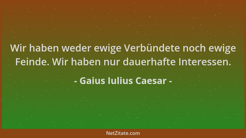 Gaius Iulius Caesar - Wir haben weder ewige Verbündete noch ewige Feinde. Wir haben nur dauerhafte Interessen....