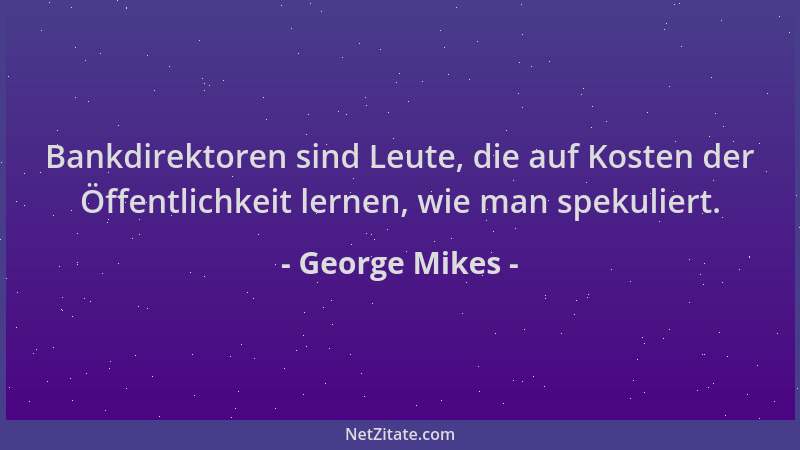 George Mikes - Bankdirektoren sind Leute, die auf Kosten der Öffentlichkeit lernen, wie man spekuliert....