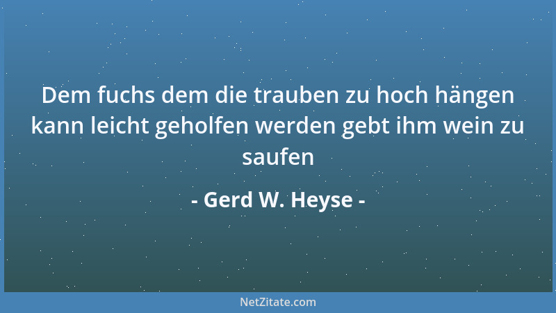 Gerd W. Heyse - Dem fuchs dem die trauben zu hoch hängen kann leicht geholfen werden gebt ihm wein zu saufen...