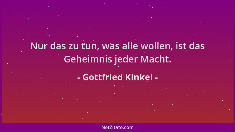 Gottfried Kinkel - Nur das zu tun, was alle wollen, ist das Geheimnis jeder Macht....