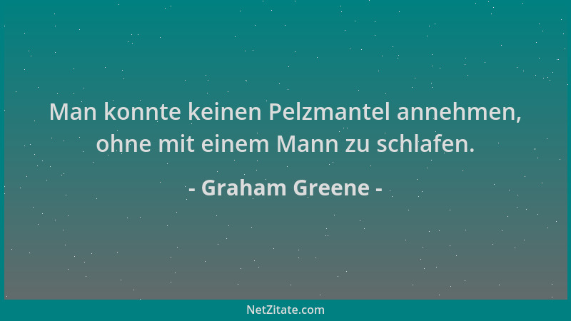 Graham Greene - Man konnte keinen Pelzmantel annehmen, ohne mit einem Mann zu schlafen....