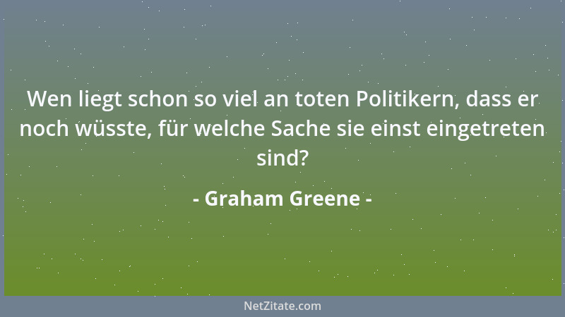 Graham Greene - Wen liegt schon so viel an toten Politikern, dass er noch wüsste, für welche Sache sie einst eingetreten si...