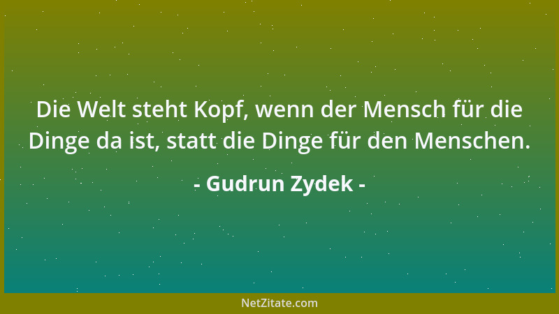 Gudrun Zydek - Die Welt steht Kopf, wenn der Mensch für die Dinge da ist, statt die Dinge für den Menschen....