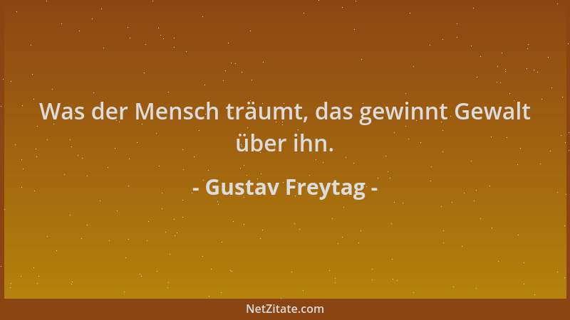 Gustav Freytag - Was der Mensch träumt, das gewinnt Gewalt über ihn....
