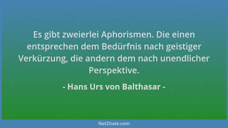 Hans Urs von Balthasar - Es gibt zweierlei Aphorismen. Die einen entsprechen dem Bedürfnis nach geistiger Verkürzung, die a...