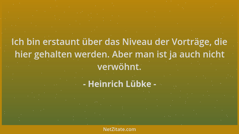 Heinrich Lübke - Ich bin erstaunt über das Niveau der Vorträge, die hier gehalten werden. Aber man ist ja auch nicht verwöh...