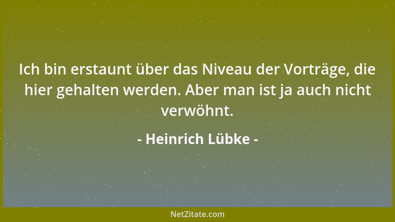 Heinrich Lübke - Ich bin erstaunt über das Niveau der Vorträge, die hier gehalten werden. Aber man ist ja auch nicht verwöh...