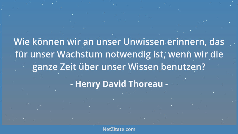 Henry David Thoreau - Wie können wir an unser Unwissen erinnern, das für unser Wachstum notwendig ist, wenn wir die ganze Z...
