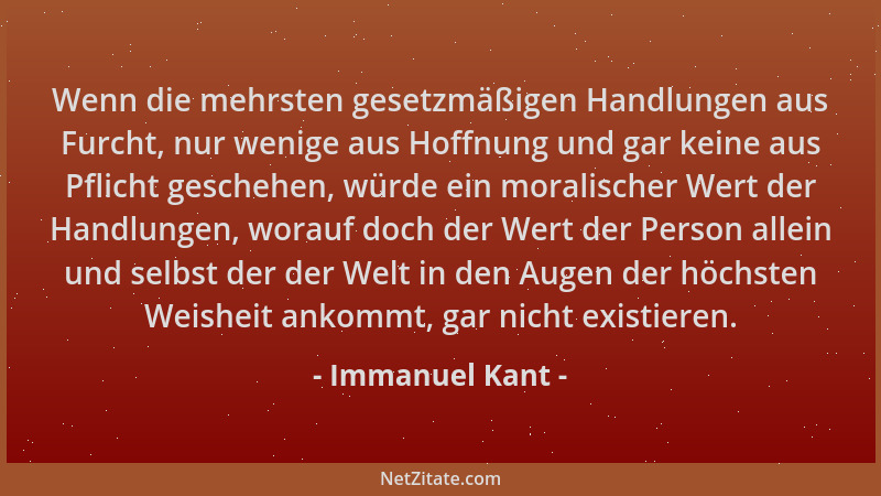 Immanuel Kant - Wenn die mehrsten gesetzmäßigen Handlungen aus Furcht, nur wenige aus Hoffnung und gar keine aus Pflicht ge...