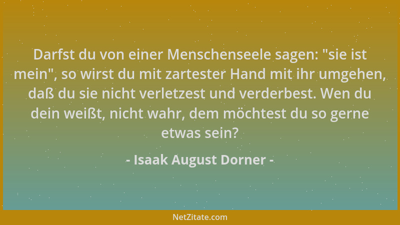 Isaak August Dorner - Darfst du von einer Menschenseele sagen:  "sie ist mein ", so wirst du mit zartester Hand mit ihr umgeh...