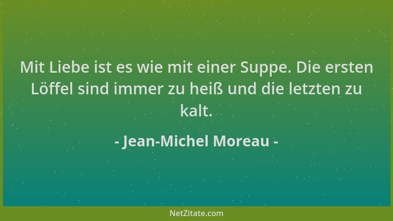 Jean-Michel Moreau - Mit Liebe ist es wie mit einer Suppe. Die ersten Löffel sind immer zu heiß und die letzten zu kalt....
