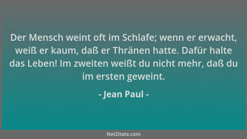 Jean Paul - Der Mensch weint oft im Schlafe; wenn er erwacht, weiß er kaum, daß er Thränen hatte. Dafür halte das Leben! Im...