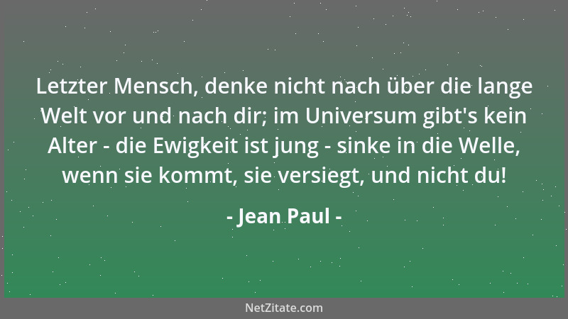 Jean Paul - Letzter Mensch, denke nicht nach über die lange Welt vor und nach dir; im Universum gibt 's kein Alter - die Ewi...
