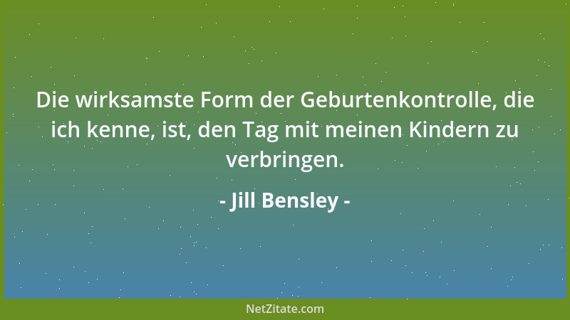 Jill Bensley - Die wirksamste Form der Geburtenkontrolle, die ich kenne, ist, den Tag mit meinen Kindern zu verbringen....