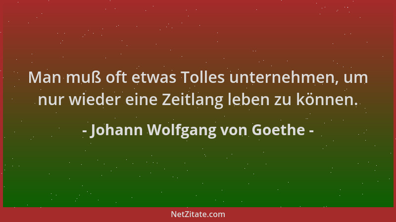Johann Wolfgang von Goethe - Man muß oft etwas Tolles unternehmen, um nur wieder eine Zeitlang leben zu können....