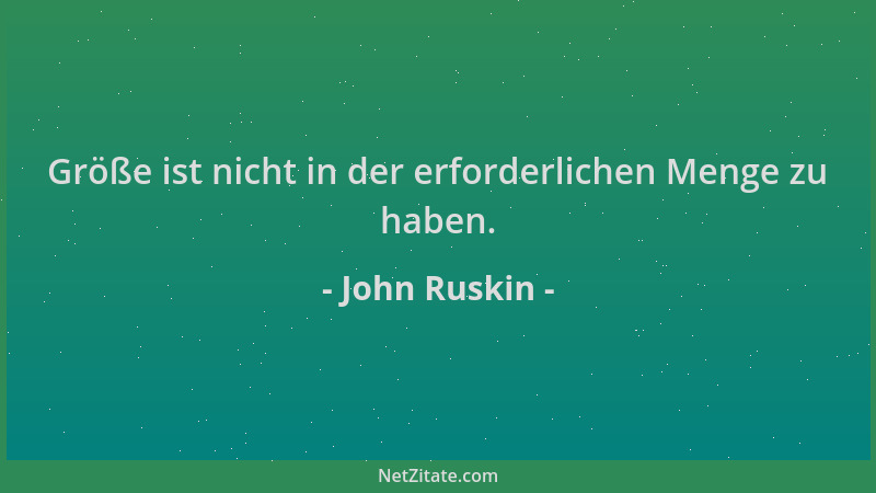 John Ruskin - Größe ist nicht in der erforderlichen Menge zu haben....