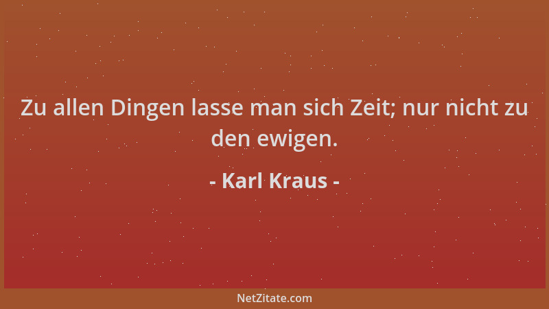 Karl Kraus - Zu allen Dingen lasse man sich Zeit; nur nicht zu den ewigen....