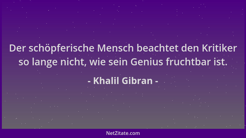 Khalil Gibran - Der schöpferische Mensch beachtet den Kritiker so lange nicht, wie sein Genius fruchtbar ist....