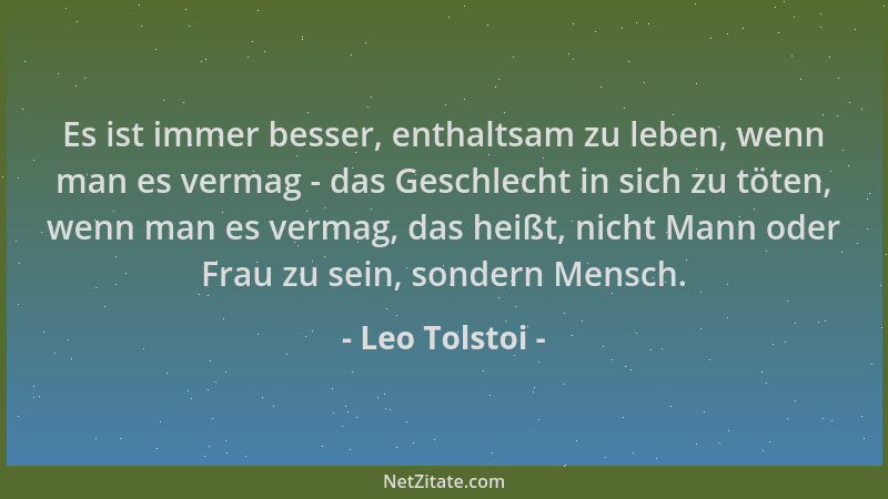 Leo Tolstoi - Es ist immer besser, enthaltsam zu leben, wenn man es vermag - das Geschlecht in sich zu töten, wenn man es v...