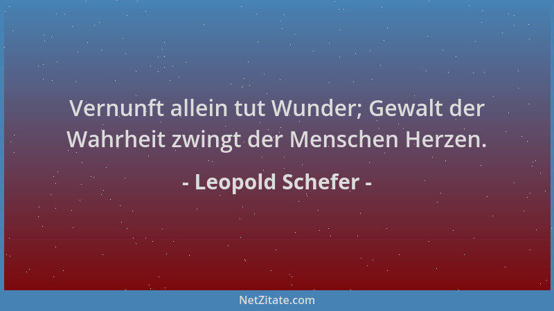 Leopold Schefer - Vernunft allein tut Wunder; Gewalt der Wahrheit zwingt der Menschen Herzen....