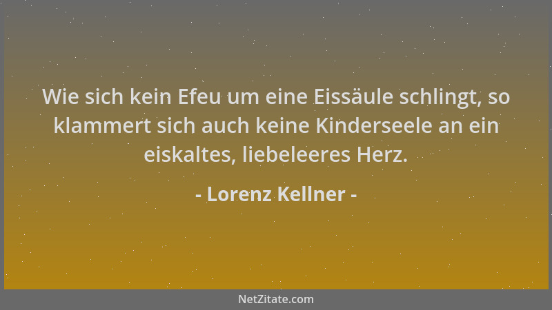 Lorenz Kellner - Wie sich kein Efeu um eine Eissäule schlingt, so klammert sich auch keine Kinderseele an ein eiskaltes, li...