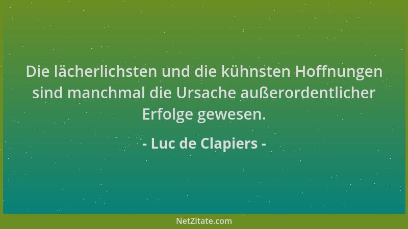 Luc de Clapiers - Die lächerlichsten und die kühnsten Hoffnungen sind manchmal die Ursache außerordentlicher Erfolge gewese...